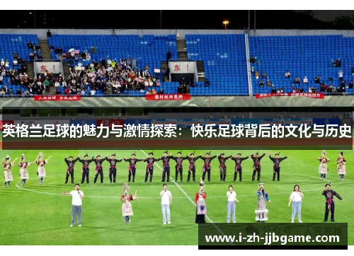 英格兰足球的魅力与激情探索:快乐足球背后的文化与历史 英格兰足球的魅力与激情探索:快乐足球背后的文化与历史