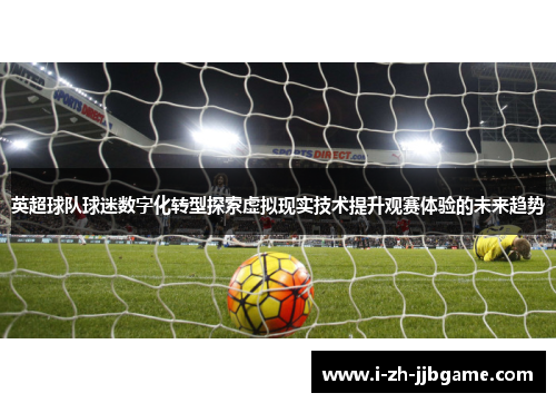 英超球队球迷数字化转型探索虚拟现实技术提升观赛体验的未来趋势