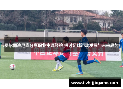 费尔南迪尼奥分享职业生涯经验 探讨足球运动发展与未来趋势 费尔南迪尼奥分享职业生涯经验 探讨足球运动发展与未来趋势