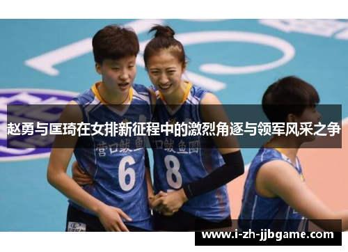 赵勇与匡琦在女排新征程中的激烈角逐与领军风采之争 赵勇与匡琦在女排新征程中的激烈角逐与领军风采之争