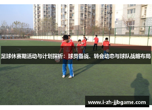足球休赛期活动与计划探析:球员备战、转会动态与球队战略布局 足球休赛期活动与计划探析:球员备战、转会动态与球队战略布局