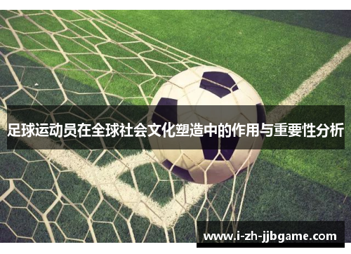 足球运动员在全球社会文化塑造中的作用与重要性分析 足球运动员在全球社会文化塑造中的作用与重要性分析