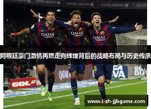 阿根廷豪门激情再燃走向辉煌背后的战略布局与历史传承 阿根廷豪门激情再燃走向辉煌背后的战略布局与历史传承