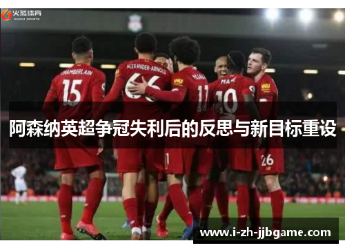 阿森纳英超争冠失利后的反思与新目标重设 阿森纳英超争冠失利后的反思与新目标重设