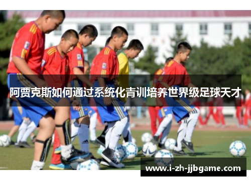 阿贾克斯如何通过系统化青训培养世界级足球天才 阿贾克斯如何通过系统化青训培养世界级足球天才