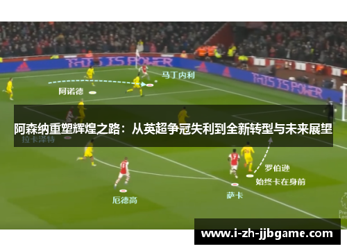 阿森纳重塑辉煌之路：从英超争冠失利到全新转型与未来展望