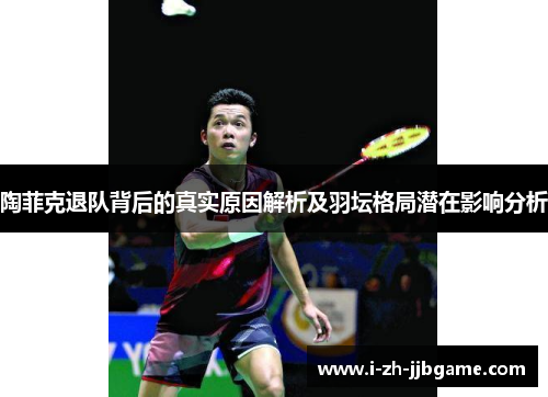 陶菲克退队背后的真实原因解析及羽坛格局潜在影响分析 陶菲克退队背后的真实原因解析及羽坛格局潜在影响分析