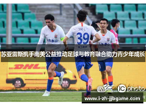 苏亚雷斯携手南美公益推动足球与教育融合助力青少年成长