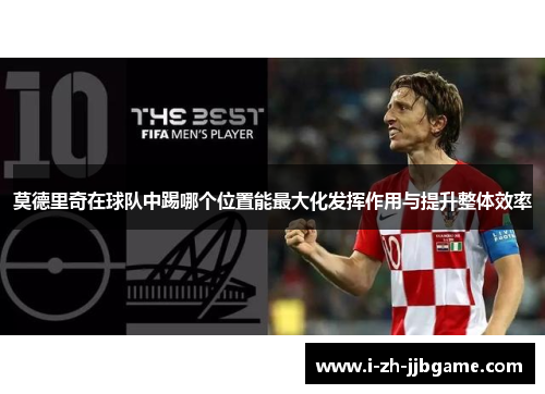 莫德里奇在球队中踢哪个位置能最大化发挥作用与提升整体效率 莫德里奇在球队中踢哪个位置能最大化发挥作用与提升整体效率