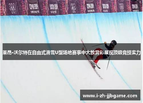 莱昂·沃尔特在自由式滑雪U型场地赛事中大放异彩展现顶级竞技实力