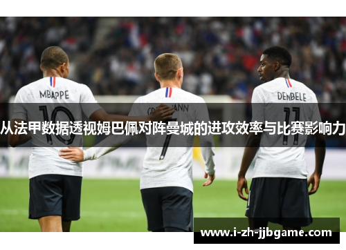 从法甲数据透视姆巴佩对阵曼城的进攻效率与比赛影响力