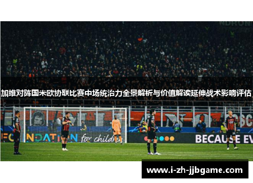 加维对阵国米欧协联比赛中场统治力全景解析与价值解读延伸战术影响评估