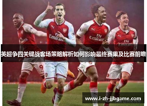 英超争四关键战客场策略解析如何影响最终赛果及比赛前瞻 英超争四关键战客场策略解析如何影响最终赛果及比赛前瞻