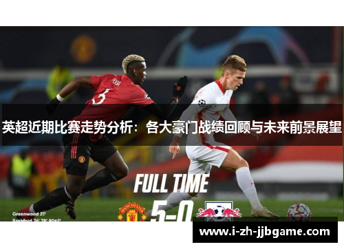 英超近期比赛走势分析:各大豪门战绩回顾与未来前景展望 英超近期比赛走势分析:各大豪门战绩回顾与未来前景展望