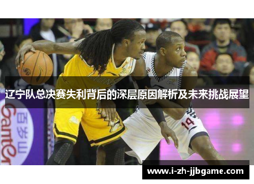 辽宁队总决赛失利背后的深层原因解析及未来挑战展望