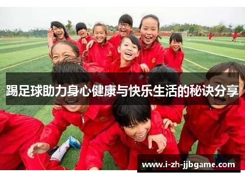 踢足球助力身心健康与快乐生活的秘诀分享 踢足球助力身心健康与快乐生活的秘诀分享