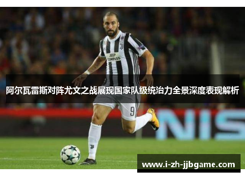 阿尔瓦雷斯对阵尤文之战展现国家队级统治力全景深度表现解析 阿尔瓦雷斯对阵尤文之战展现国家队级统治力全景深度表现解析