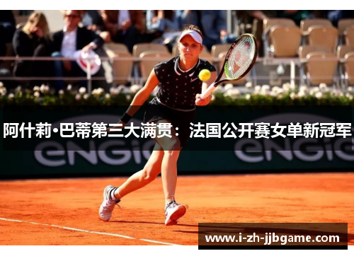 阿什莉·巴蒂第三大满贯:法国公开赛女单新冠军 阿什莉·巴蒂第三大满贯:法国公开赛女单新冠军