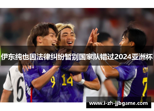 伊东纯也因法律纠纷暂别国家队错过2024亚洲杯