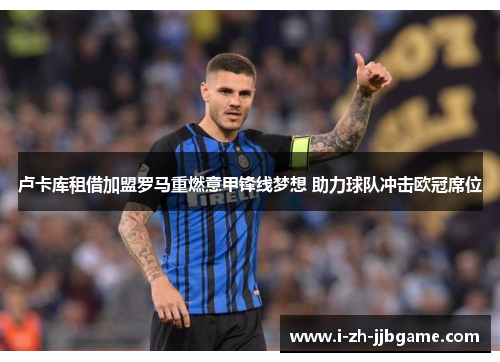 卢卡库租借加盟罗马重燃意甲锋线梦想 助力球队冲击欧冠席位 卢卡库租借加盟罗马重燃意甲锋线梦想 助力球队冲击欧冠席位