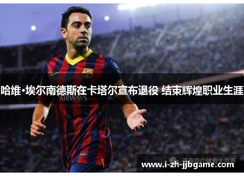 哈维·埃尔南德斯在卡塔尔宣布退役 结束辉煌职业生涯