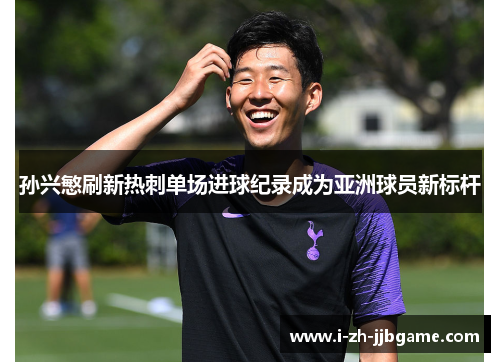 孙兴慜刷新热刺单场进球纪录成为亚洲球员新标杆 孙兴慜刷新热刺单场进球纪录成为亚洲球员新标杆