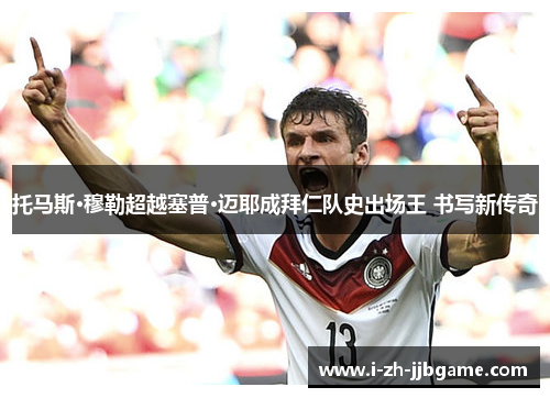 托马斯·穆勒超越塞普·迈耶成拜仁队史出场王 书写新传奇