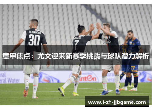 意甲焦点：尤文迎来新赛季挑战与球队潜力解析