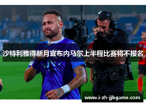 沙特利雅得新月宣布内马尔上半程比赛将不报名 沙特利雅得新月宣布内马尔上半程比赛将不报名