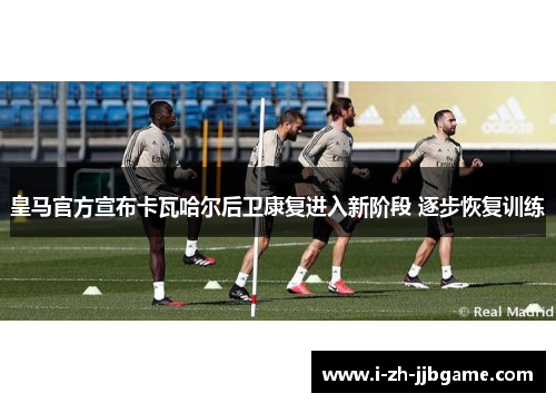 皇马官方宣布卡瓦哈尔后卫康复进入新阶段 逐步恢复训练 皇马官方宣布卡瓦哈尔后卫康复进入新阶段 逐步恢复训练