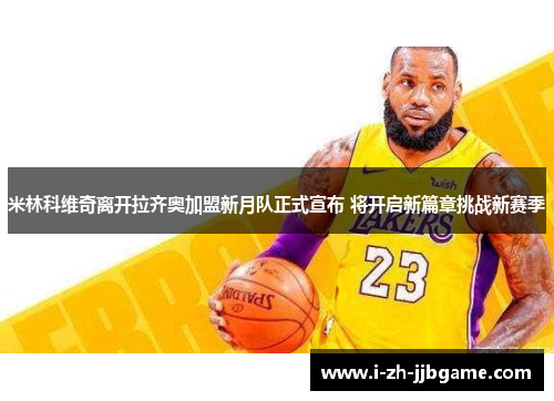 米林科维奇离开拉齐奥加盟新月队正式宣布 将开启新篇章挑战新赛季 米林科维奇离开拉齐奥加盟新月队正式宣布 将开启新篇章挑战新赛季