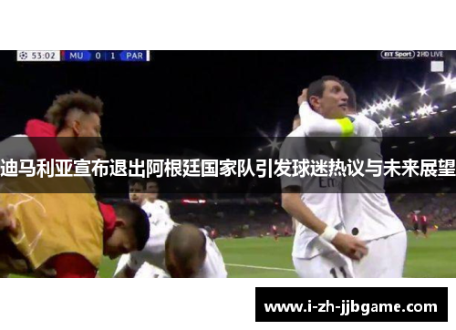 迪马利亚宣布退出阿根廷国家队引发球迷热议与未来展望 迪马利亚宣布退出阿根廷国家队引发球迷热议与未来展望