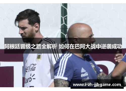 阿根廷晋级之路全解析 如何在巴阿大战中逆袭成功 阿根廷晋级之路全解析 如何在巴阿大战中逆袭成功