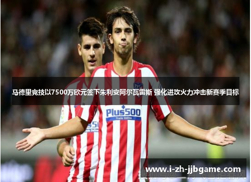 马德里竞技以7500万欧元签下朱利安阿尔瓦雷斯 强化进攻火力冲击新赛季目标