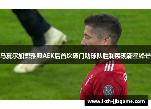 马夏尔加盟雅典AEK后首次破门助球队胜利展现新星锋芒