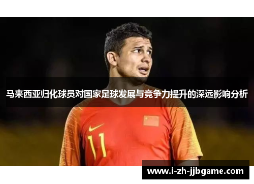 马来西亚归化球员对国家足球发展与竞争力提升的深远影响分析