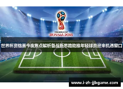 世界杯资格赛今夜焦点解析备战新思路助推年轻球员迎来机遇窗口