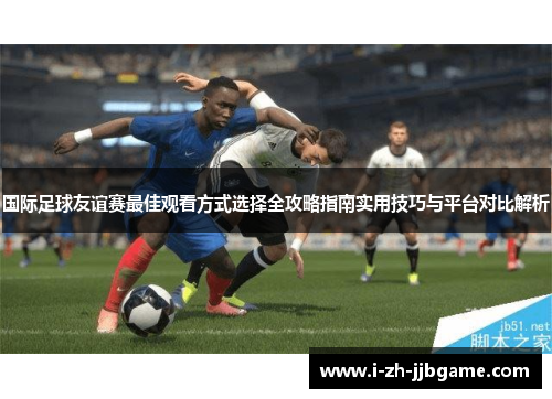 国际足球友谊赛最佳观看方式选择全攻略指南实用技巧与平台对比解析