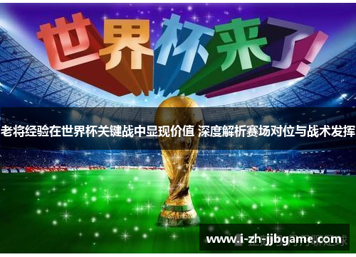 老将经验在世界杯关键战中显现价值 深度解析赛场对位与战术发挥