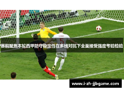 赛前聚焦本轮西甲防守稳定性在多线对抗下全面接受强度考验检验
