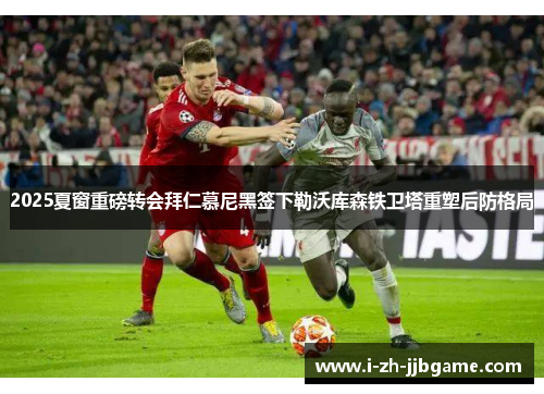 2025夏窗重磅转会拜仁慕尼黑签下勒沃库森铁卫塔重塑后防格局