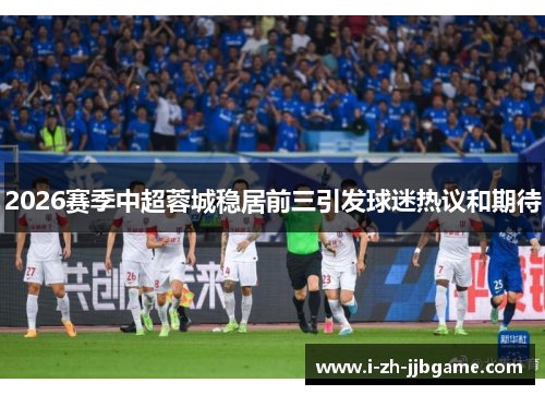 2026赛季中超蓉城稳居前三引发球迷热议和期待
