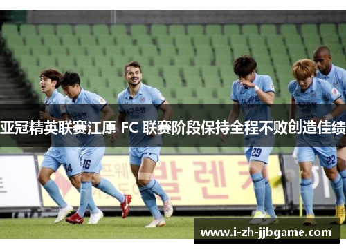 亚冠精英联赛江原 FC 联赛阶段保持全程不败创造佳绩 亚冠精英联赛江原 FC 联赛阶段保持全程不败创造佳绩