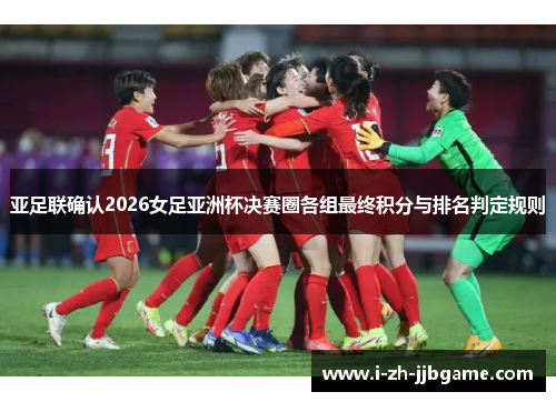 亚足联确认2026女足亚洲杯决赛圈各组最终积分与排名判定规则 亚足联确认2026女足亚洲杯决赛圈各组最终积分与排名判定规则