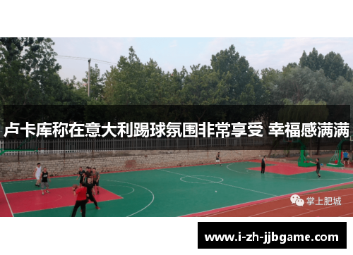 卢卡库称在意大利踢球氛围非常享受 幸福感满满 卢卡库称在意大利踢球氛围非常享受 幸福感满满