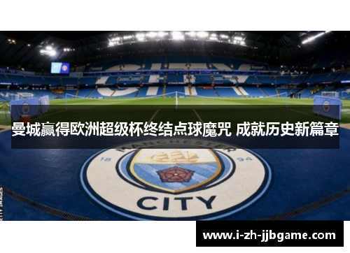 曼城赢得欧洲超级杯终结点球魔咒 成就历史新篇章 曼城赢得欧洲超级杯终结点球魔咒 成就历史新篇章
